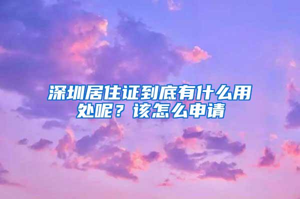 深圳居住证到底有什么用处呢？该怎么申请