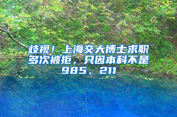 歧视！上海交大博士求职多次被拒，只因本科不是985、211