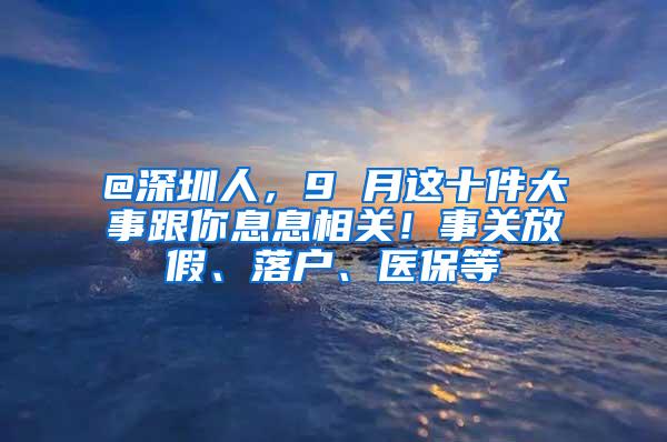 @深圳人，9 月这十件大事跟你息息相关！事关放假、落户、医保等