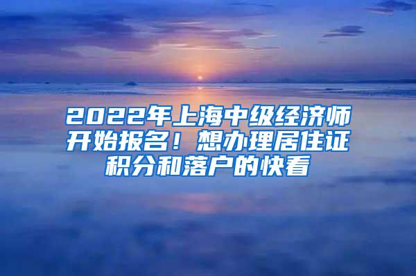 2022年上海中级经济师开始报名！想办理居住证积分和落户的快看