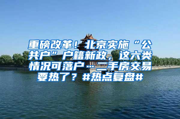 重磅改革！北京实施“公共户”户籍新政，这六类情况可落户…二手房交易要热了？#热点复盘#