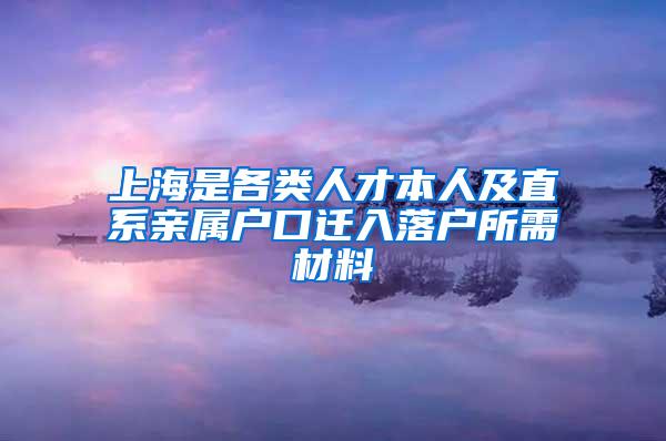 上海是各类人才本人及直系亲属户口迁入落户所需材料