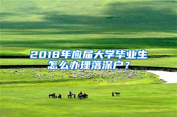 2018年应届大学毕业生怎么办理落深户？