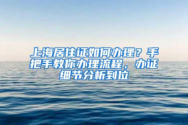 上海居住证如何办理？手把手教你办理流程，办证细节分析到位