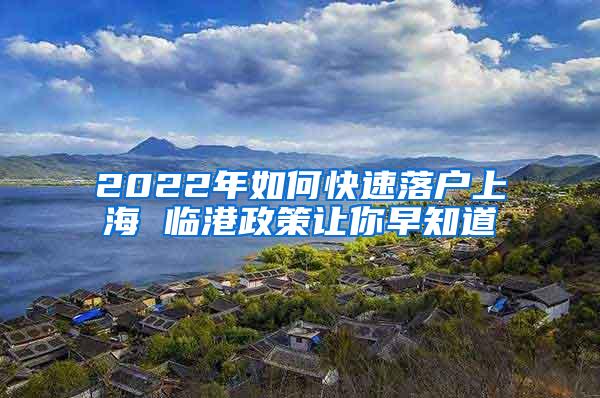 2022年如何快速落户上海 临港政策让你早知道