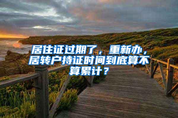 居住证过期了，重新办，居转户持证时间到底算不算累计？