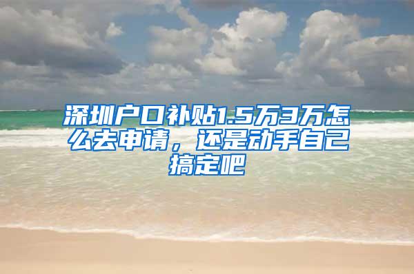 深圳户口补贴1.5万3万怎么去申请，还是动手自己搞定吧