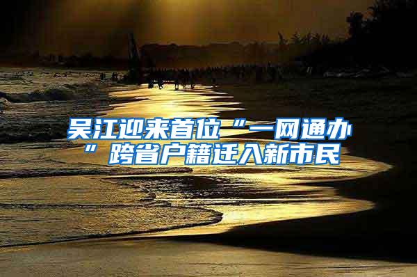 吴江迎来首位“一网通办”跨省户籍迁入新市民