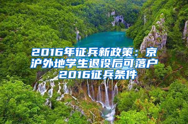 2016年征兵新政策：京沪外地学生退役后可落户 2016征兵条件