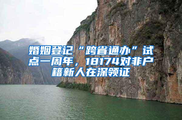 婚姻登记“跨省通办”试点一周年，18174对非户籍新人在深领证