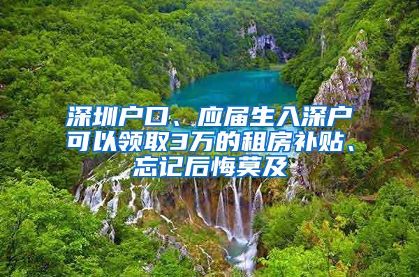 深圳户口、应届生入深户可以领取3万的租房补贴、忘记后悔莫及