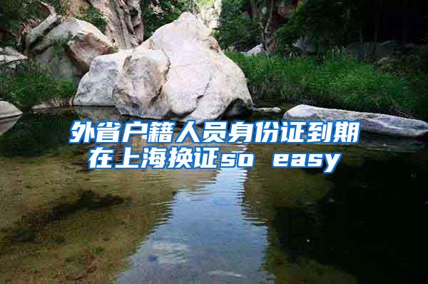 外省户籍人员身份证到期在上海换证so easy