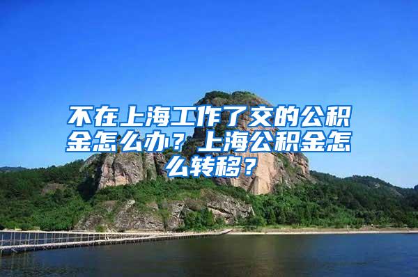 不在上海工作了交的公积金怎么办？上海公积金怎么转移？