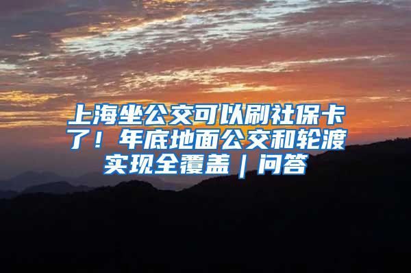 上海坐公交可以刷社保卡了！年底地面公交和轮渡实现全覆盖｜问答