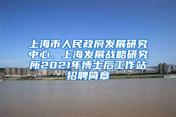 上海市人民政府发展研究中心、上海发展战略研究所2021年博士后工作站招聘简章