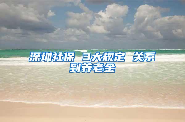 深圳社保 3大规定 关系到养老金