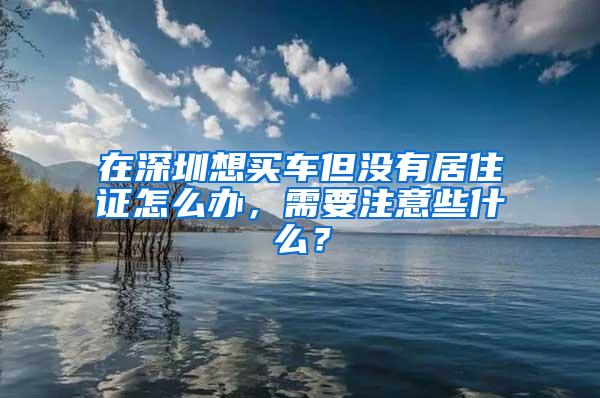 在深圳想买车但没有居住证怎么办，需要注意些什么？