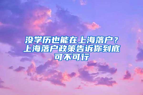 没学历也能在上海落户？上海落户政策告诉你到底可不可行