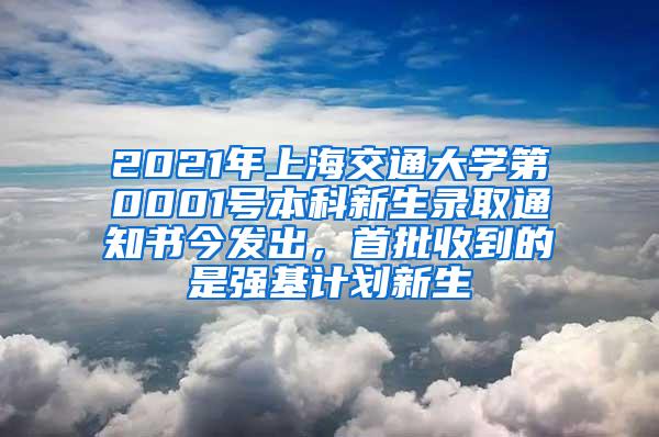 2021年上海交通大学第0001号本科新生录取通知书今发出，首批收到的是强基计划新生