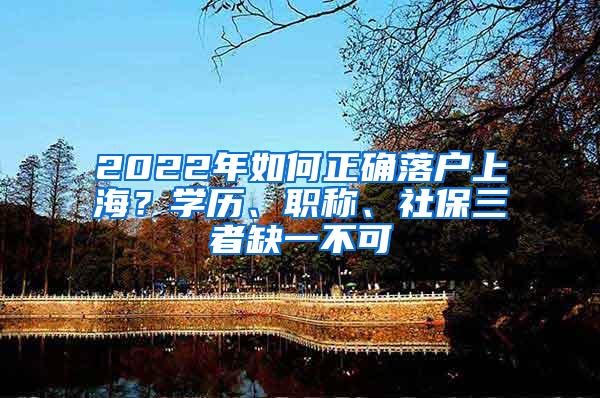 2022年如何正确落户上海？学历、职称、社保三者缺一不可