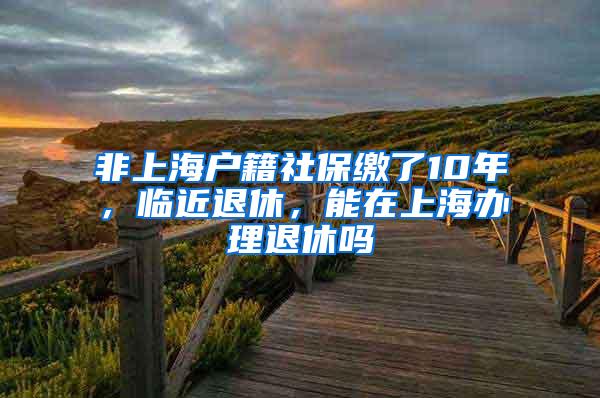 非上海户籍社保缴了10年，临近退休，能在上海办理退休吗