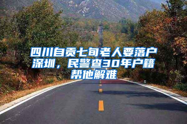 四川自贡七旬老人要落户深圳，民警查30年户籍帮他解难