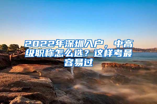 2022年深圳入户，中高级职称怎么选？这样考最容易过