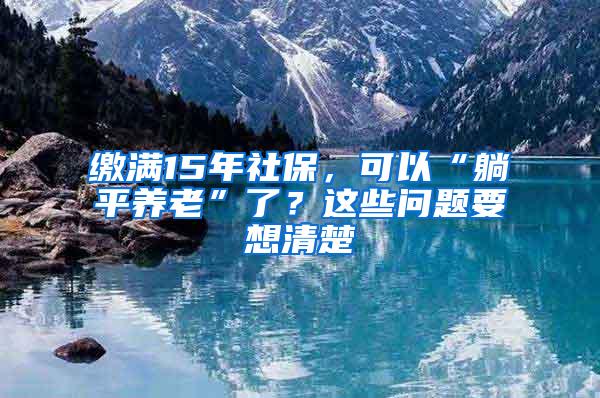 缴满15年社保，可以“躺平养老”了？这些问题要想清楚