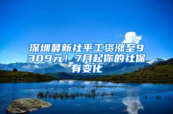 深圳最新社平工资涨至9309元！7月起你的社保有变化