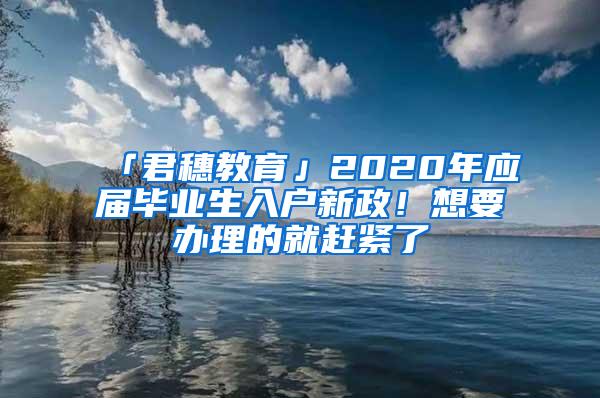 「君穗教育」2020年应届毕业生入户新政！想要办理的就赶紧了