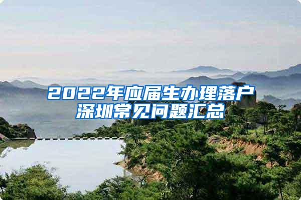 2022年应届生办理落户深圳常见问题汇总