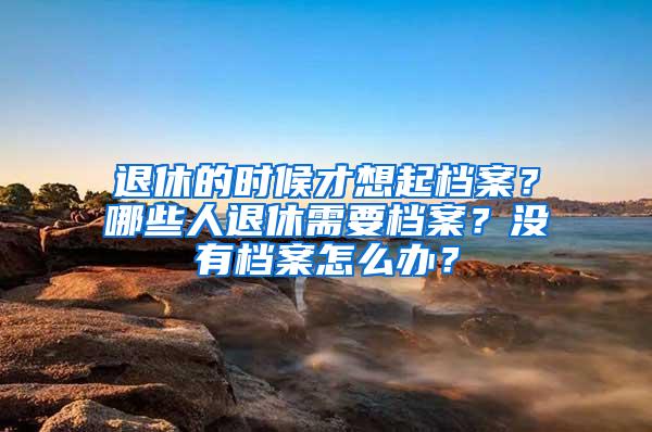 退休的时候才想起档案？哪些人退休需要档案？没有档案怎么办？