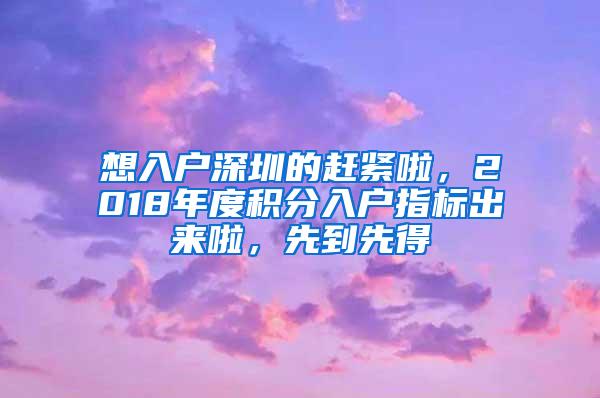 想入户深圳的赶紧啦，2018年度积分入户指标出来啦，先到先得