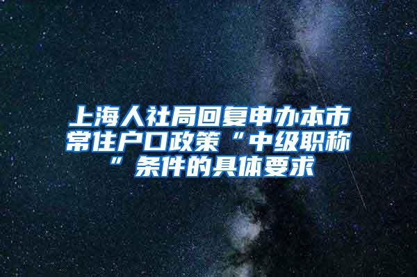 上海人社局回复申办本市常住户口政策“中级职称”条件的具体要求