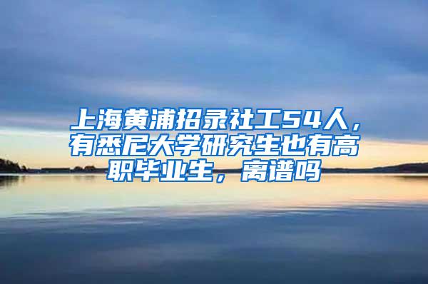 上海黄浦招录社工54人，有悉尼大学研究生也有高职毕业生，离谱吗