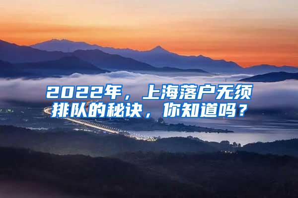 2022年，上海落户无须排队的秘诀，你知道吗？