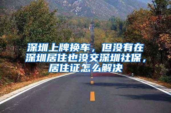 深圳上牌换车，但没有在深圳居住也没交深圳社保，居住证怎么解决