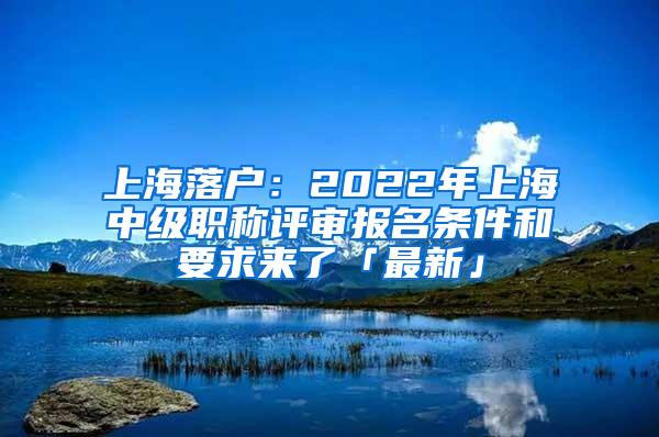 上海落户：2022年上海中级职称评审报名条件和要求来了「最新」