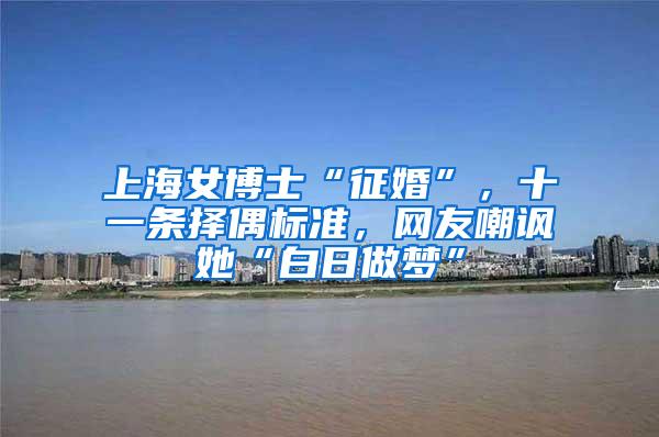 上海女博士“征婚”，十一条择偶标准，网友嘲讽她“白日做梦”