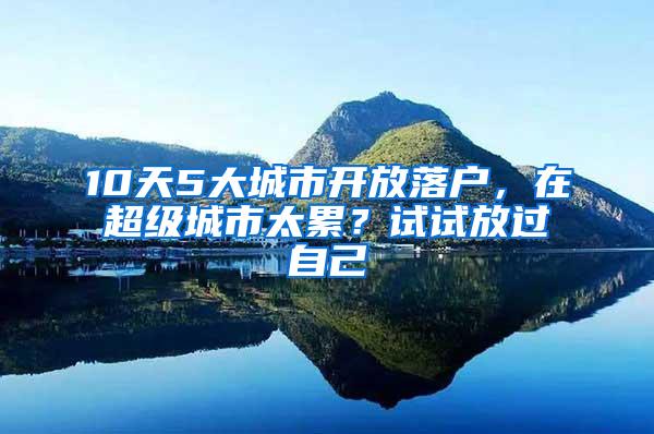 10天5大城市开放落户，在超级城市太累？试试放过自己