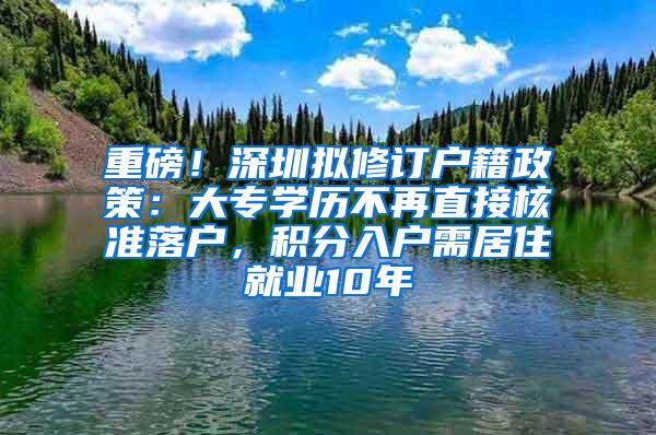 重磅！深圳拟修订户籍政策：大专学历不再直接核准落户，积分入户需居住就业10年