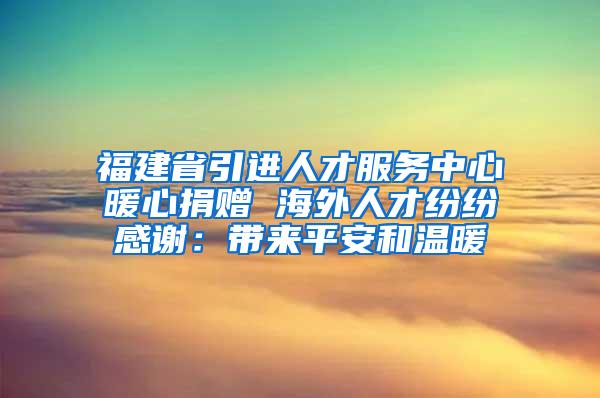 福建省引进人才服务中心暖心捐赠 海外人才纷纷感谢：带来平安和温暖