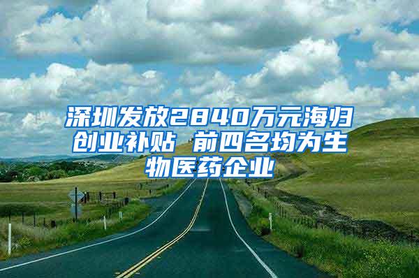 深圳发放2840万元海归创业补贴 前四名均为生物医药企业