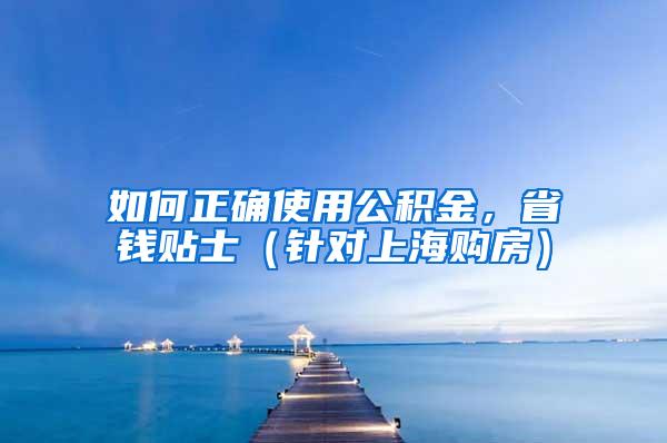 如何正确使用公积金，省钱贴士（针对上海购房）