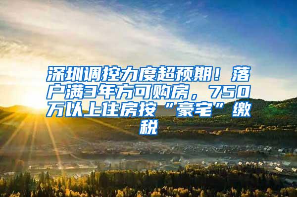 深圳调控力度超预期！落户满3年方可购房，750万以上住房按“豪宅”缴税