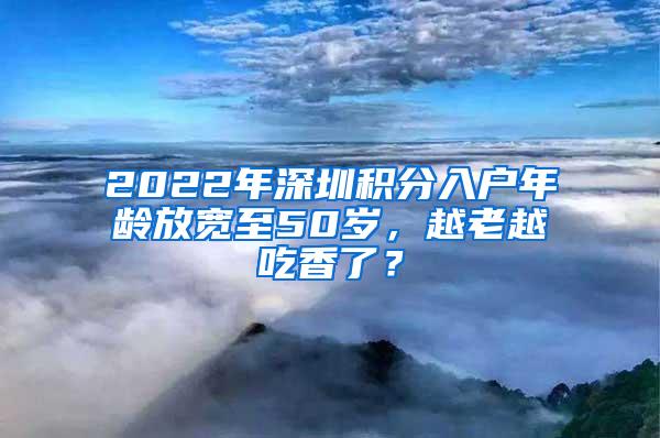 2022年深圳积分入户年龄放宽至50岁，越老越吃香了？