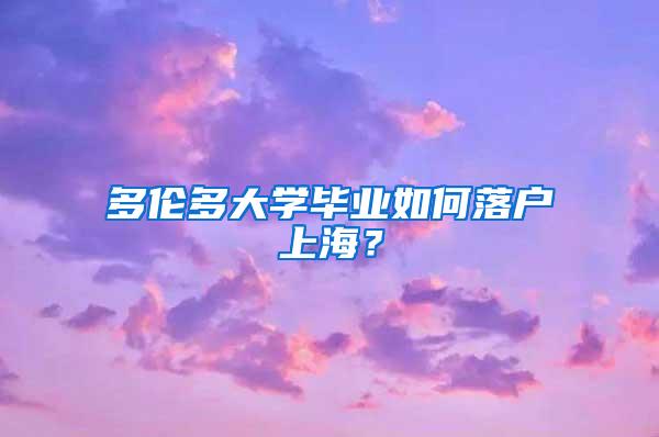 多伦多大学毕业如何落户上海？