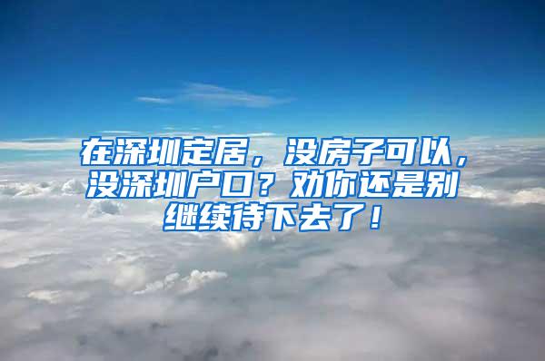 在深圳定居，没房子可以，没深圳户口？劝你还是别继续待下去了！