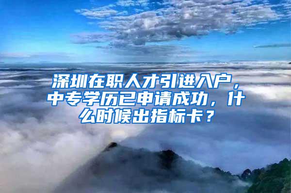 深圳在职人才引进入户，中专学历已申请成功，什么时候出指标卡？