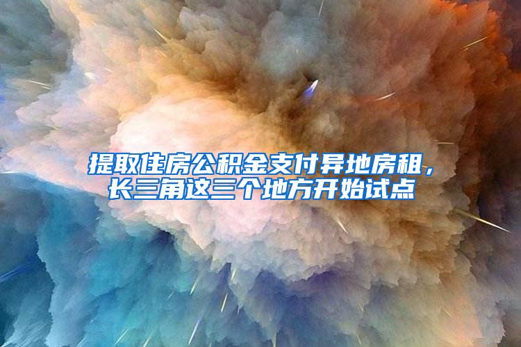 提取住房公积金支付异地房租，长三角这三个地方开始试点